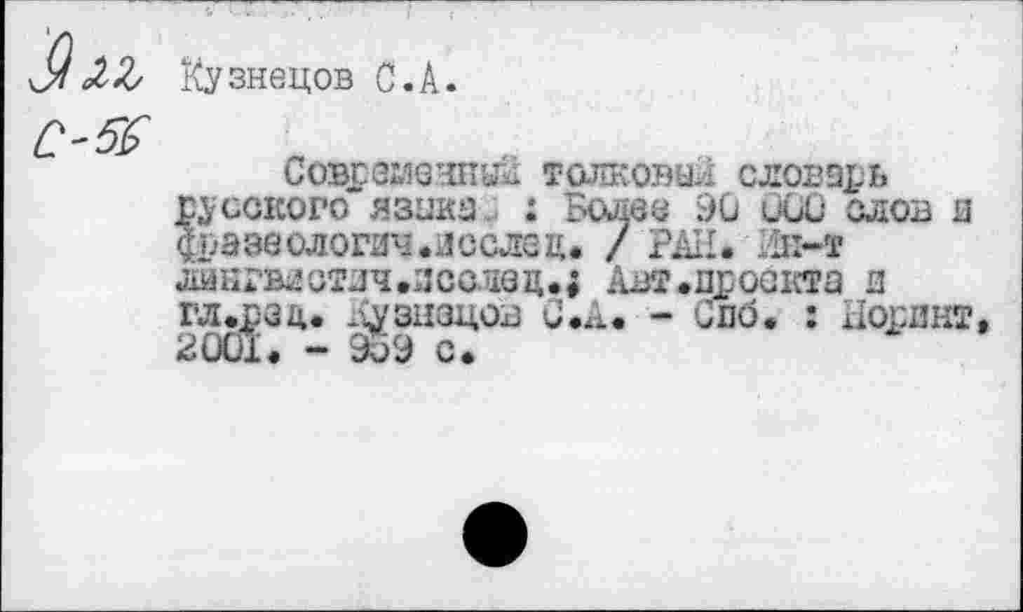 ﻿Кузнецов С.А.
Современны!. толковал словарь русского языка. : Более 90 ООО слов я фразеологии,лсслец. / РАН. Ин-т линрвяоич.лсанец.; Авт .проекта и гл.ред. дузнецов С.А. - Спо. : Лоринг, 2001. - ЭоЭ с.